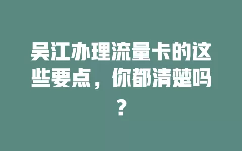 吴江办理流量卡的这些要点，你都清楚吗？