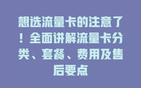 想选流量卡的注意了！全面讲解流量卡分类、套餐、费用及售后要点