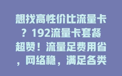 想找高性价比流量卡？192流量卡套餐超赞！流量足费用省，网络稳，满足各类上网需求，你值得拥有！