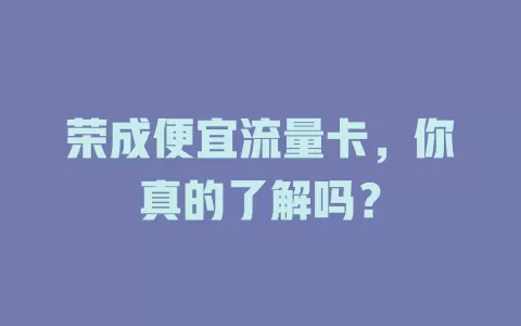 荣成便宜流量卡，你真的了解吗？