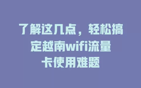 了解这几点，轻松搞定越南wifi流量卡使用难题