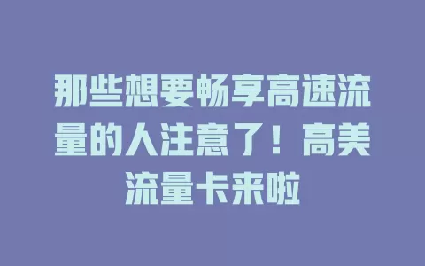 那些想要畅享高速流量的人注意了！高美流量卡来啦