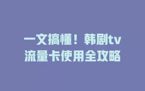 一文搞懂！韩剧tv流量卡使用全攻略