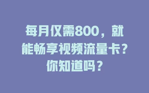 每月仅需800，就能畅享视频流量卡？你知道吗？