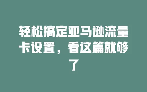 轻松搞定亚马逊流量卡设置，看这篇就够了