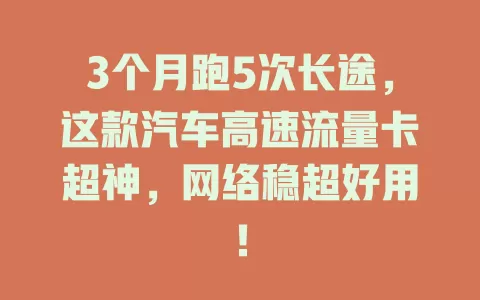 3个月跑5次长途，这款汽车高速流量卡超神，网络稳超好用！