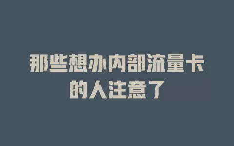 那些想办内部流量卡的人注意了