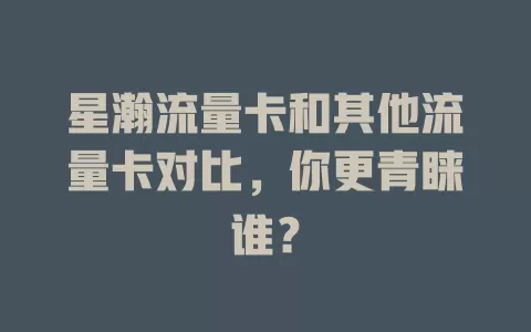 星瀚流量卡和其他流量卡对比，你更青睐谁？