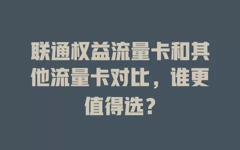 联通权益流量卡和其他流量卡对比，谁更值得选？