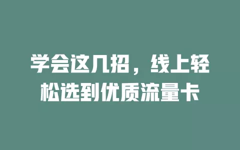 学会这几招，线上轻松选到优质流量卡