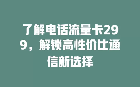 了解电话流量卡299，解锁高性价比通信新选择