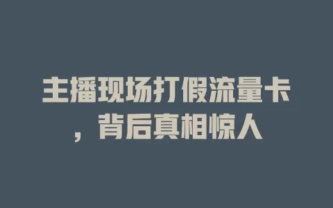 主播现场打假流量卡，背后真相惊人