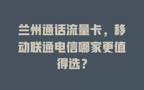 兰州通话流量卡，移动联通电信哪家更值得选？