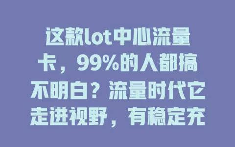 这款lot中心流量卡，99%的人都搞不明白？流量时代它走进视野，有稳定充足流量、多样套餐、合理价格，却也让人有诸多疑惑，咋选适合自己的卡，你真清楚吗？