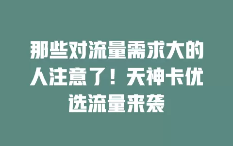 那些对流量需求大的人注意了！天神卡优选流量来袭