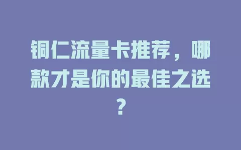 铜仁流量卡推荐，哪款才是你的最佳之选？
