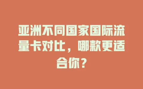 亚洲不同国家国际流量卡对比，哪款更适合你？