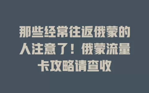 那些经常往返俄蒙的人注意了！俄蒙流量卡攻略请查收