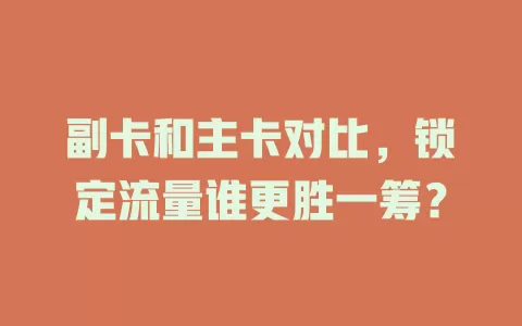 副卡和主卡对比，锁定流量谁更胜一筹？