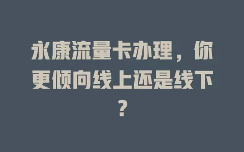 永康流量卡办理，你更倾向线上还是线下？