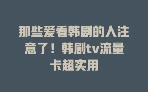 那些爱看韩剧的人注意了！韩剧tv流量卡超实用