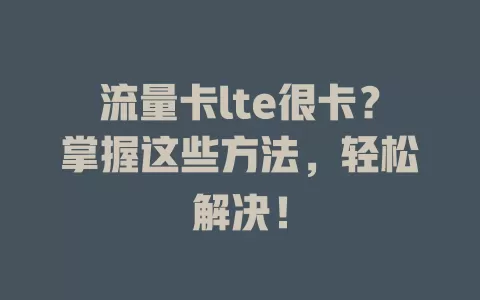 流量卡lte很卡？掌握这些方法，轻松解决！