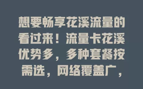 想要畅享花溪流量的看过来！流量卡花溪优势多，多种套餐按需选，网络覆盖广，费用还实惠，满足不同场景流量需求，是生活工作好帮手