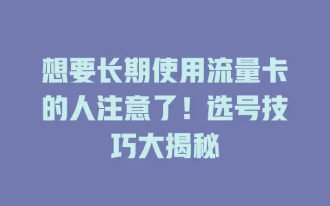 想要长期使用流量卡的人注意了！选号技巧大揭秘