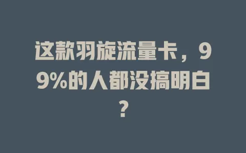 这款羽旋流量卡，99%的人都没搞明白？