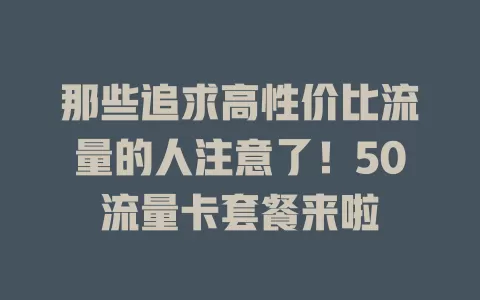 那些追求高性价比流量的人注意了！50流量卡套餐来啦