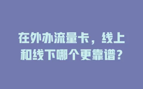 在外办流量卡，线上和线下哪个更靠谱？