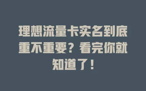 理想流量卡实名到底重不重要？看完你就知道了！
