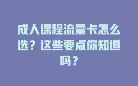 成人课程流量卡怎么选？这些要点你知道吗？