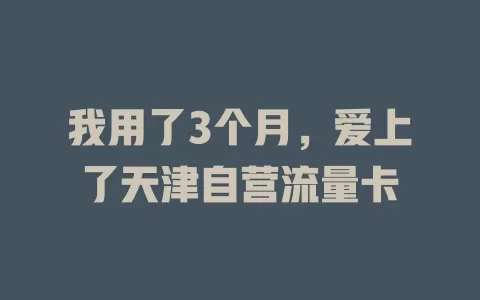 我用了3个月，爱上了天津自营流量卡