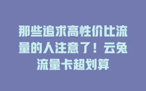 那些追求高性价比流量的人注意了！云兔流量卡超划算