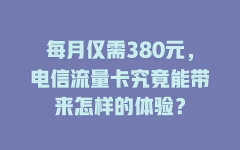 每月仅需380元，电信流量卡究竟能带来怎样的体验？