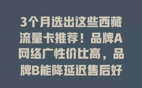 3个月选出这些西藏流量卡推荐！品牌A网络广性价比高，品牌B能降延迟售后好，品牌C套餐丰富可共享，满足多样通信需求