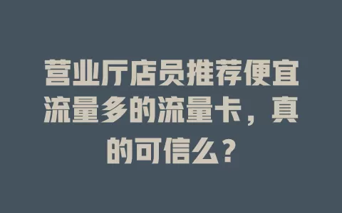 营业厅店员推荐便宜流量多的流量卡，真的可信么？