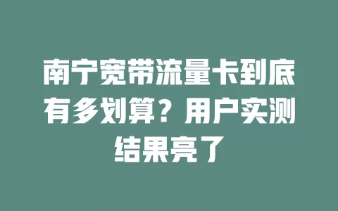 南宁宽带流量卡到底有多划算？用户实测结果亮了