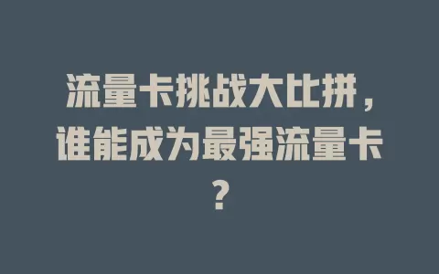 流量卡挑战大比拼，谁能成为最强流量卡？