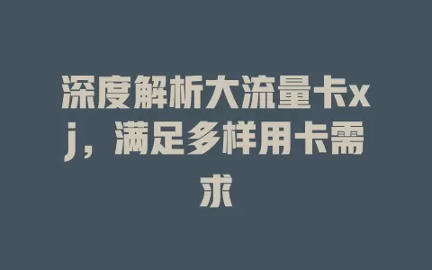 深度解析大流量卡xj，满足多样用卡需求