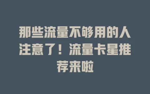那些流量不够用的人注意了！流量卡星推荐来啦