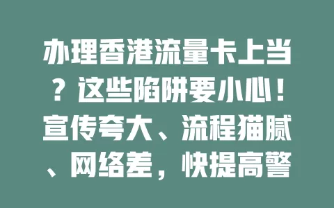 办理香港流量卡上当？这些陷阱要小心！宣传夸大、流程猫腻、网络差，快提高警惕！