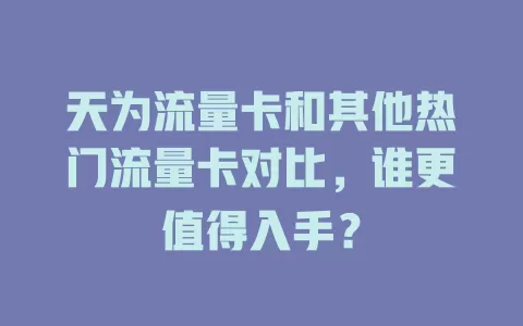 天为流量卡和其他热门流量卡对比，谁更值得入手？