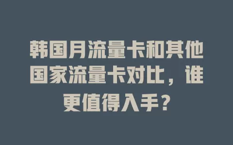 韩国月流量卡和其他国家流量卡对比，谁更值得入手？