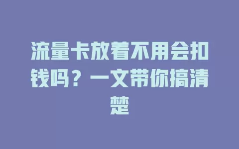 流量卡放着不用会扣钱吗？一文带你搞清楚