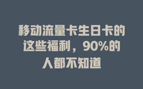 移动流量卡生日卡的这些福利，90%的人都不知道