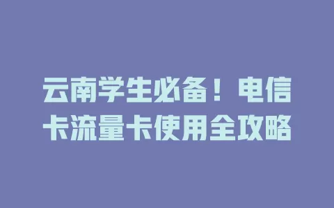 云南学生必备！电信卡流量卡使用全攻略