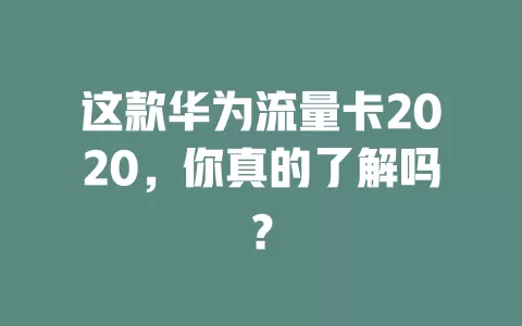 这款华为流量卡2020，你真的了解吗？