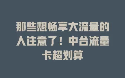 那些想畅享大流量的人注意了！中台流量卡超划算